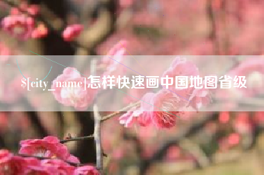 安庆怎样快速画中国地图省级