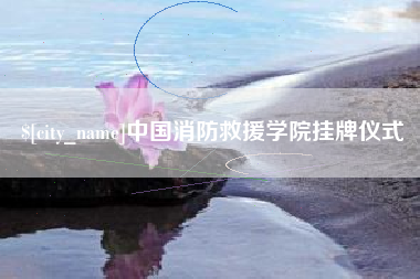 安庆中国消防救援学院挂牌仪式