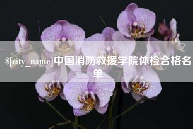 安庆中国消防救援学院体检合格名单