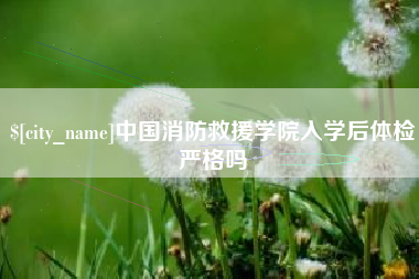 安庆中国消防救援学院入学后体检严格吗