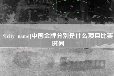 安庆中国金牌分别是什么项目比赛时间